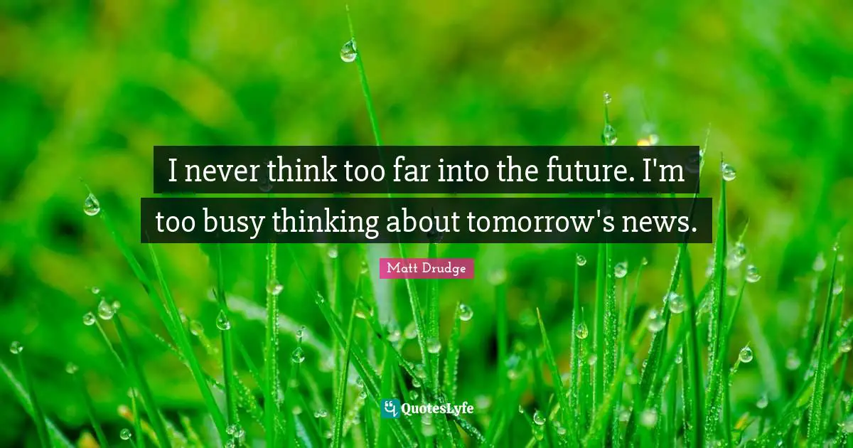 I never think too far into the future. I'm too busy thinking about tomorrow's news.