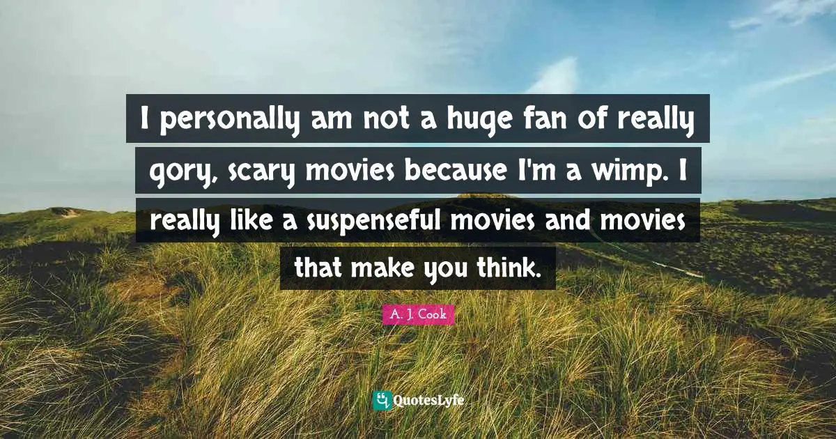 I personally am not a huge fan of really gory, scary movies because I'm a wimp. I really like a suspenseful movies and movies that make you think.