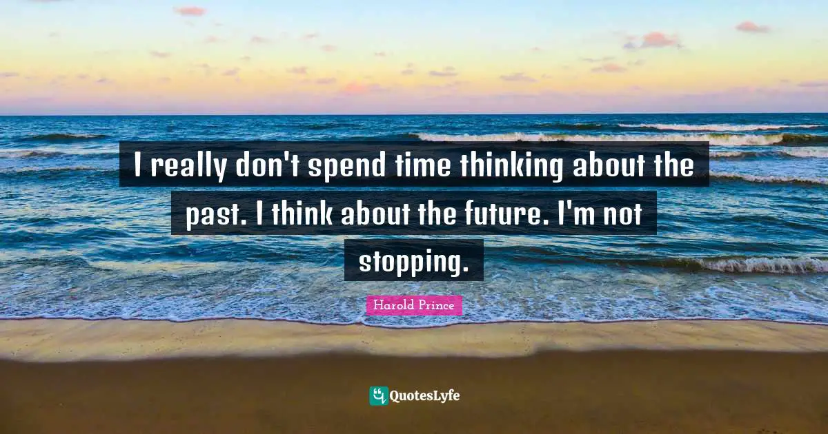 I really don't spend time thinking about the past. I think about the future. I'm not stopping.