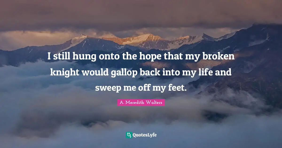I still hung onto the hope that my broken knight would gallop back into my life and sweep me off my feet.