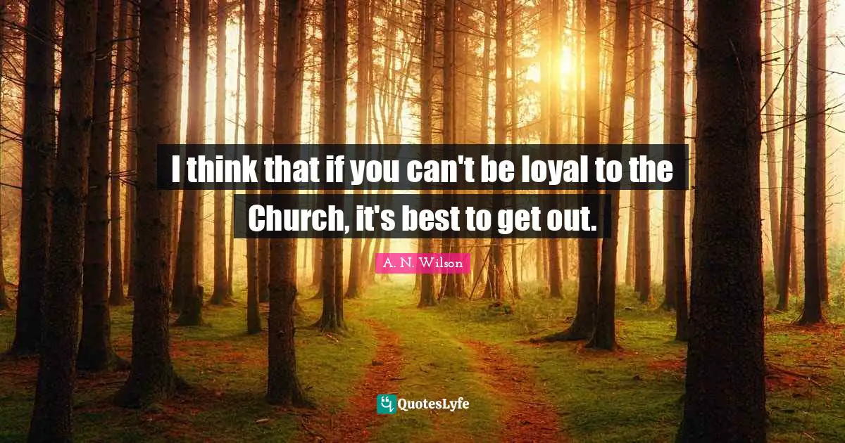I think that if you can't be loyal to the Church, it's best to get out.