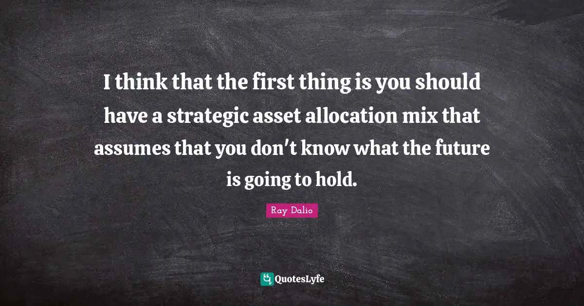 I think that the first thing is you should have a strategic asset allocation mix that assumes that you don't know what the future is going to hold.