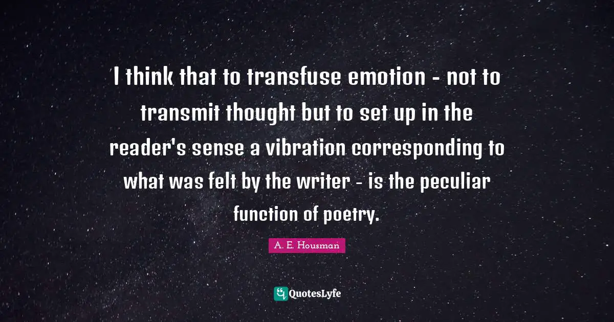 I think that to transfuse emotion - not to transmit thought but to set up in the reader's sense a vibration corresponding to what was felt by the writer - is the peculiar function of poetry.