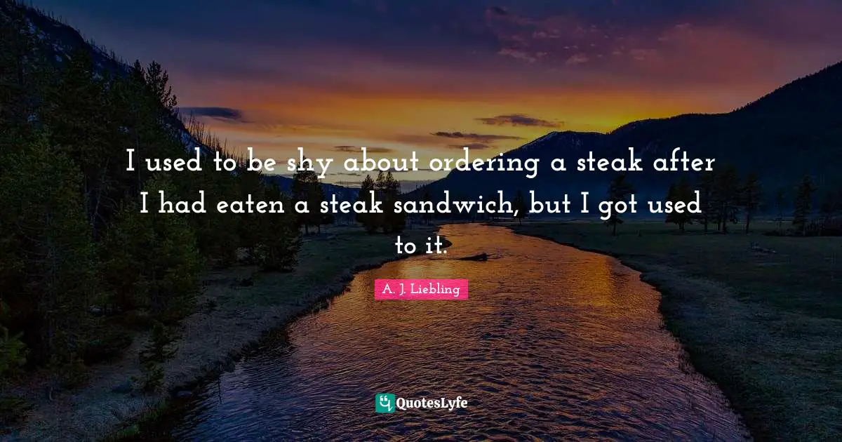 I used to be shy about ordering a steak after I had eaten a steak sandwich, but I got used to it.