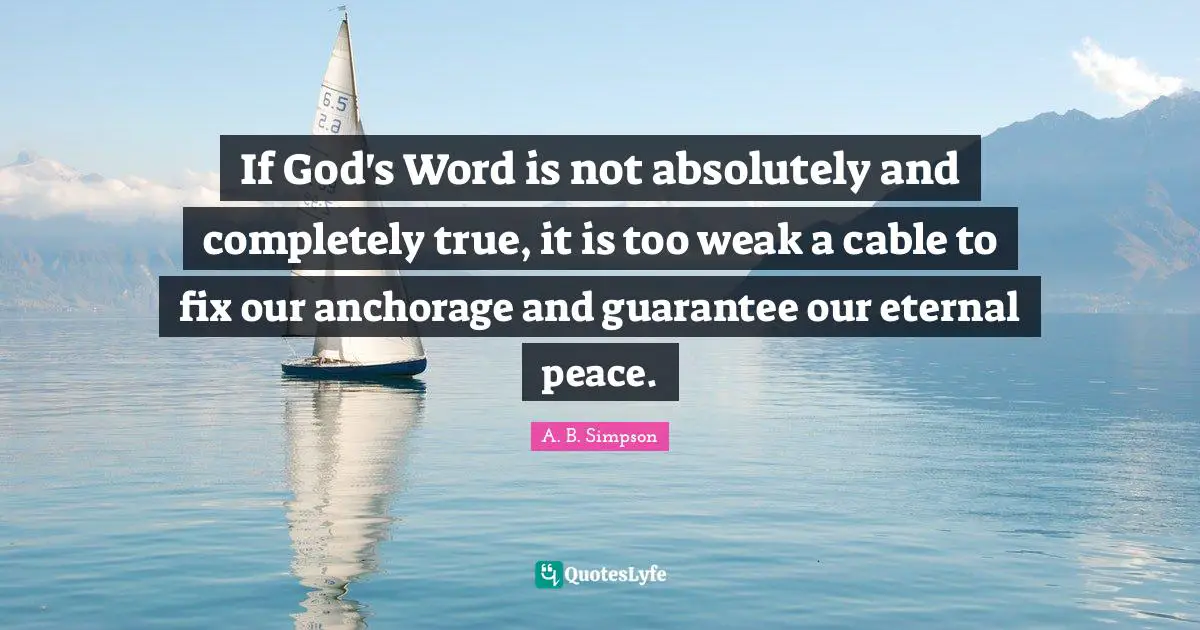 A. B. Simpson Quotes: "If God's Word is not absolutely and completely true, it is too weak a cable to fix our anchorage and guarantee our eternal peace."