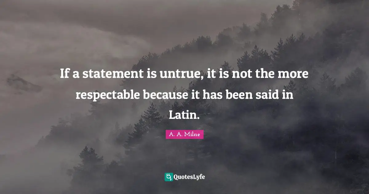If a statement is untrue, it is not the more respectable because it has been said in Latin.