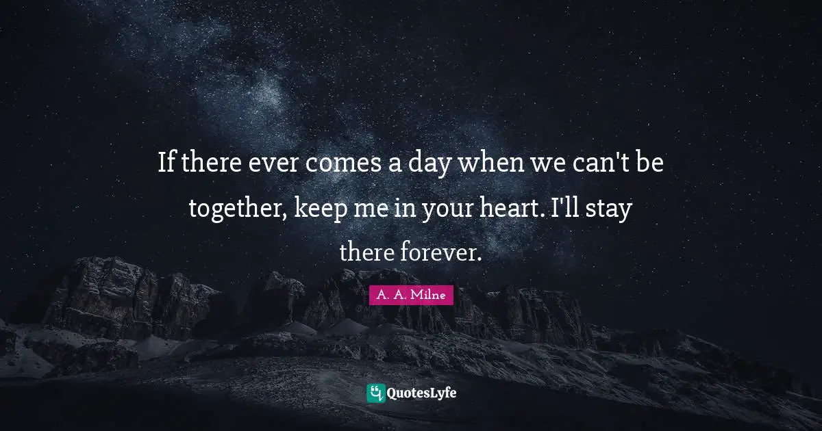I Miss You Quotes: "If there ever comes a day when we can't be together, keep me in your heart. I'll stay there forever."