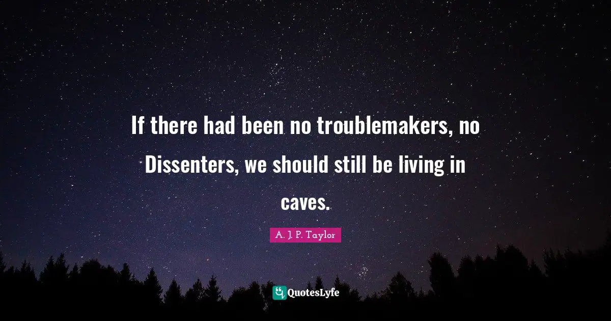 Caves Quotes: "If there had been no troublemakers, no Dissenters, we should still be living in caves."