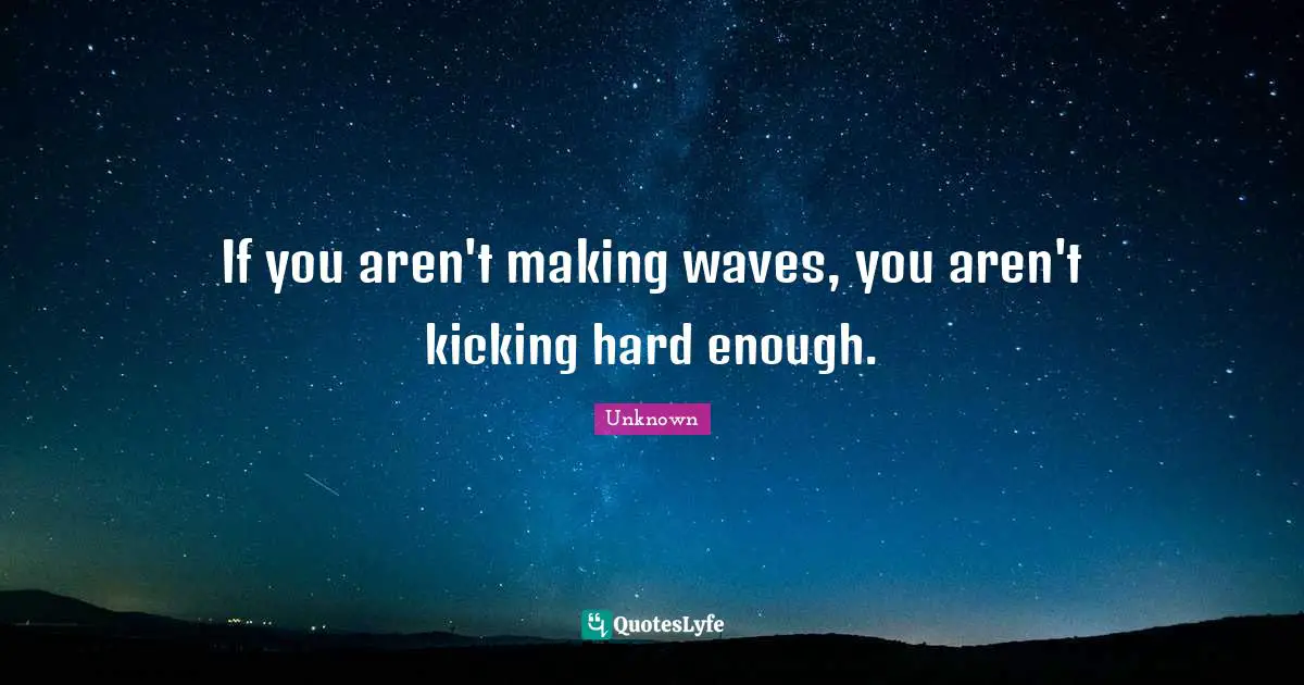 Unknown Quotes: If you aren't making waves, you aren't kicking hard enough.
