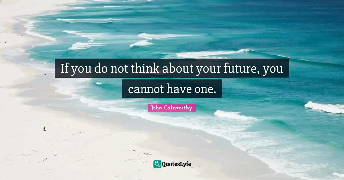 John Galsworthy Quotes: "If you do not think about your future, you cannot have one."