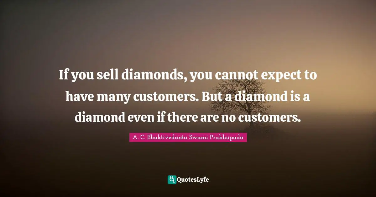 A.C. Bhaktivedanta Swami Prabhupada Quotes: "If you sell diamonds, you cannot expect to have many customers. But a diamond is a diamond even if there are no customers."