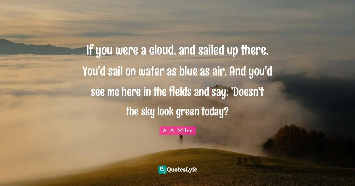 Blue Clouds Quotes: "If you were a cloud, and sailed up there, You'd sail on water as blue as air, And you'd see me here in the fields and say: 'Doesn't the sky look green today?"
