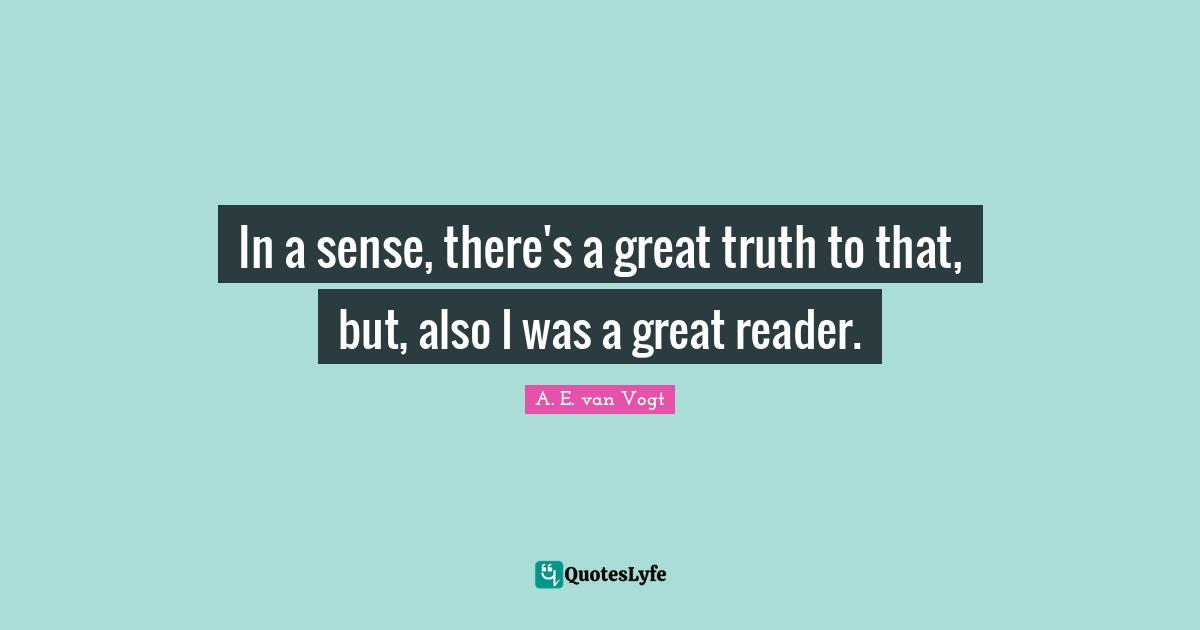 A.E. Van Vogt Quotes: "In a sense, there's a great truth to that, but, also I was a great reader."