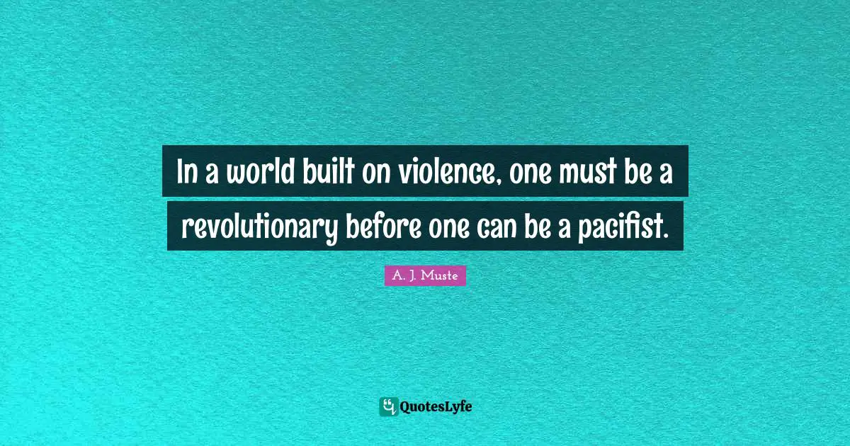 In a world built on violence, one must be a revolutionary before one can be a pacifist.