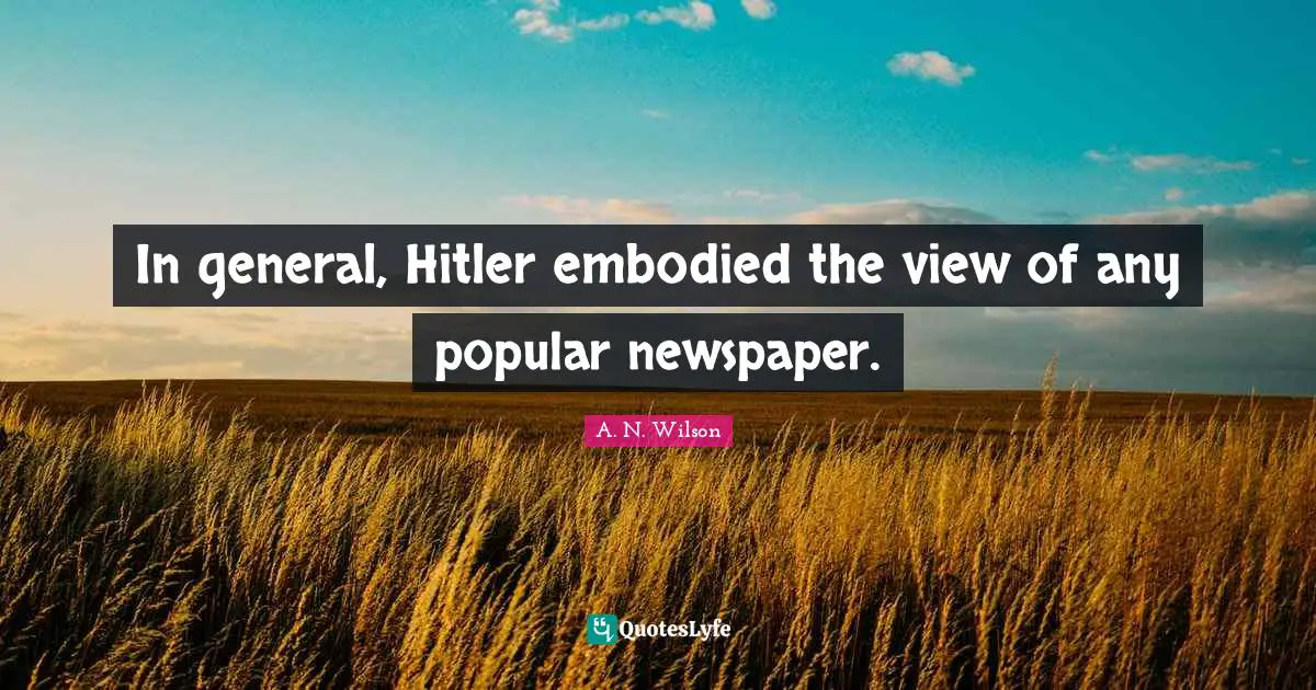 In general, Hitler embodied the view of any popular newspaper.