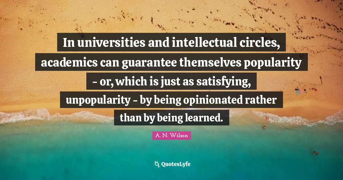 In universities and intellectual circles, academics can guarantee themselves popularity - or, which is just as satisfying, unpopularity - by being opinionated rather than by being learned.