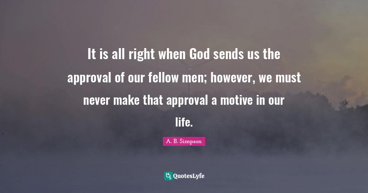 It is all right when God sends us the approval of our fellow men; however, we must never make that approval a motive in our life.