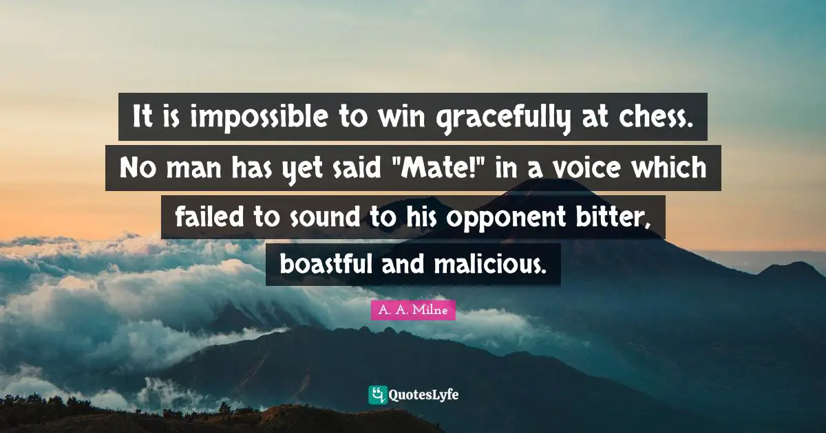 It is impossible to win gracefully at chess. No man has yet said "Mate!" in a voice which failed to sound to his opponent bitter, boastful and malicious.