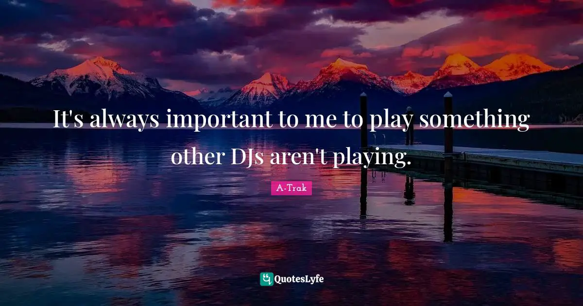 It's always important to me to play something other DJs aren't playing.