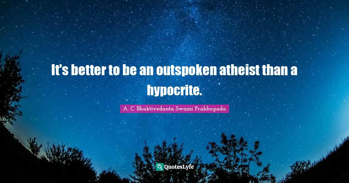 A.C. Bhaktivedanta Swami Prabhupada Quotes: "It's better to be an outspoken atheist than a hypocrite."