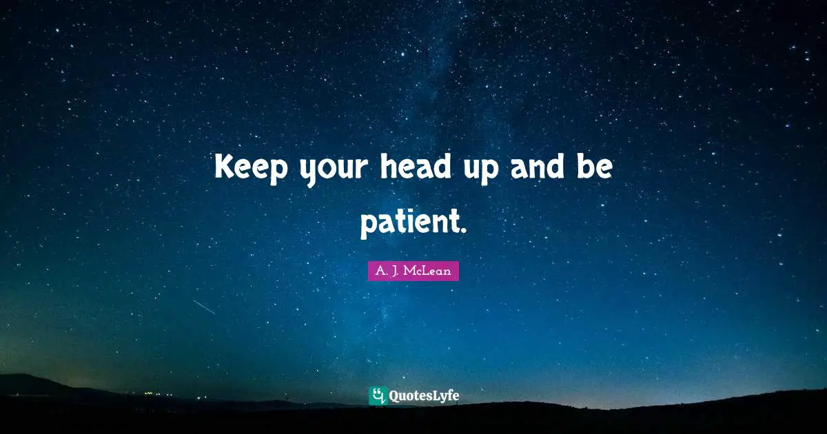 Keep your head up and be patient.