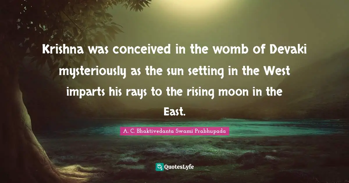 A.C. Bhaktivedanta Swami Prabhupada Quotes: "Krishna was conceived in the womb of Devaki mysteriously as the sun setting in the West imparts his rays to the rising moon in the East."