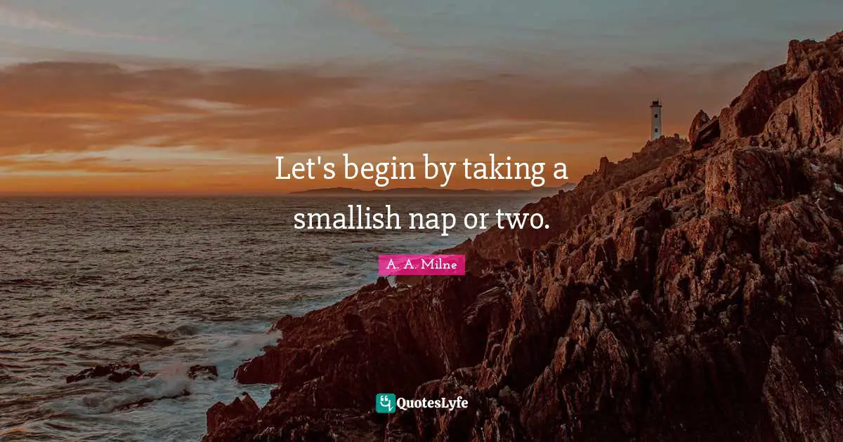 Let's begin by taking a smallish nap or two.