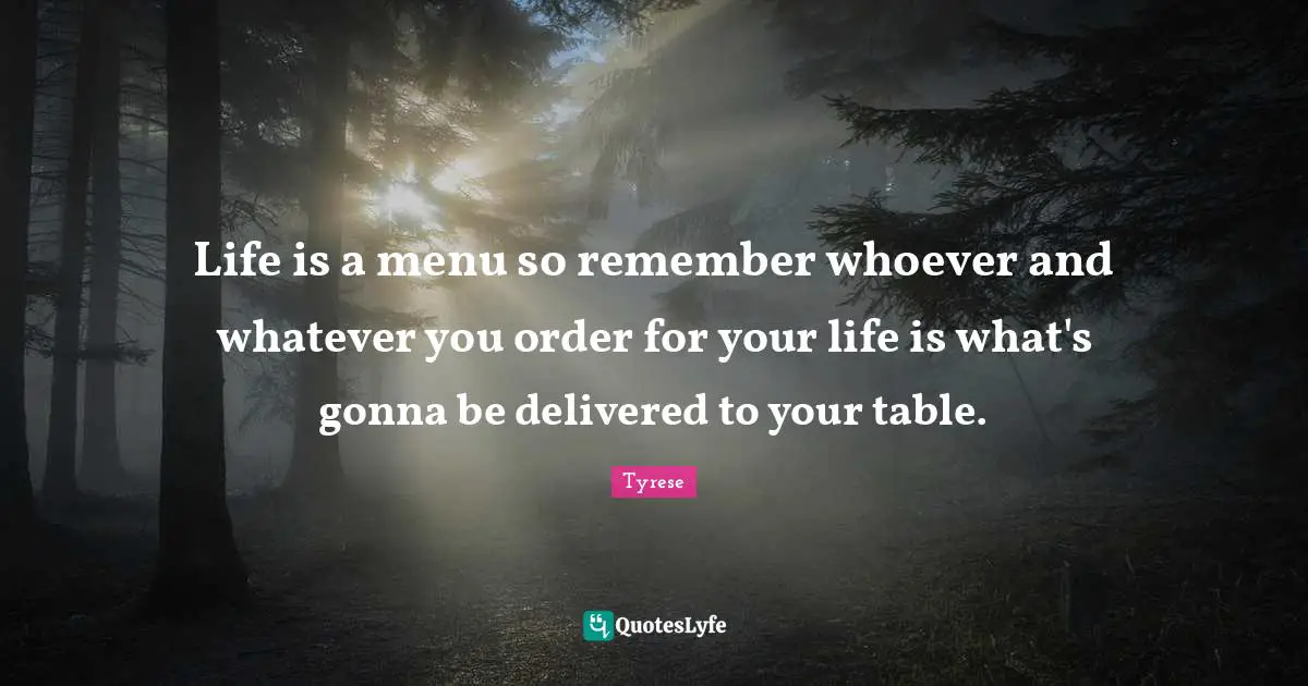 Tyrese Quotes: Life is a menu so remember whoever and whatever you order for your life is what's gonna be delivered to your table.