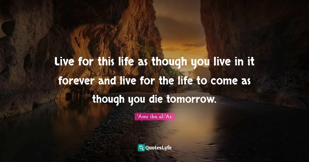 Live for this life as though you live in it forever and live for the life to come as though you die tomorrow.