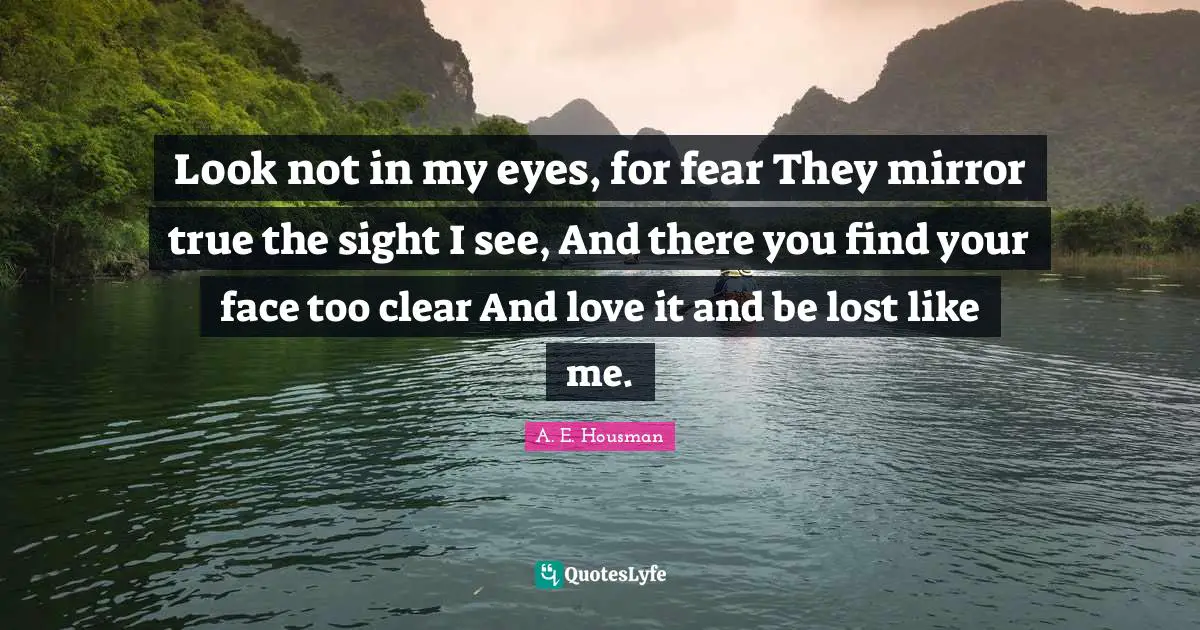Look not in my eyes, for fear They mirror true the sight I see, And there you find your face too clear And love it and be lost like me.