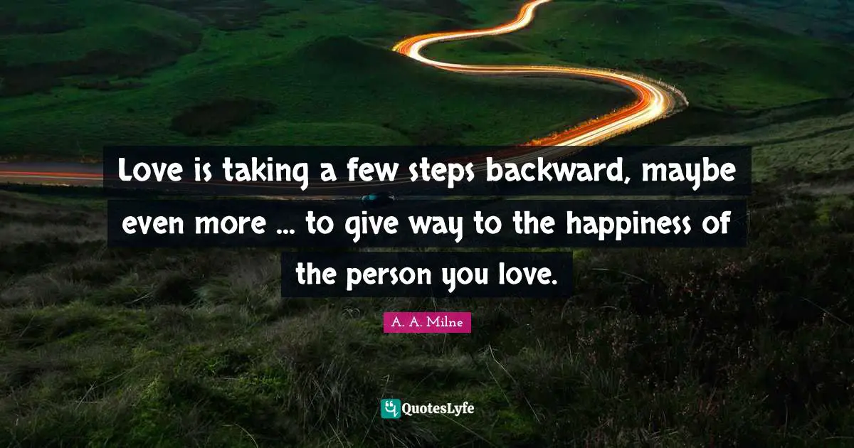 Love is taking a few steps backward, maybe even more ... to give way to the happiness of the person you love.