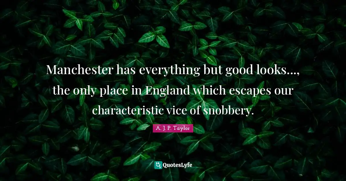 Snobbery Quotes: "Manchester has everything but good looks..., the only place in England which escapes our characteristic vice of snobbery."