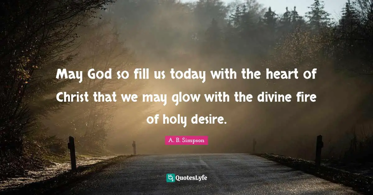 A. B. Simpson Quotes: "May God so fill us today with the heart of Christ that we may glow with the divine fire of holy desire."