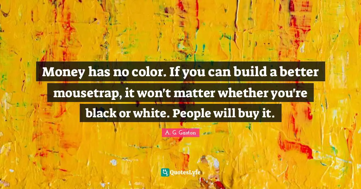 Black People Quotes: "Money has no color. If you can build a better mousetrap, it won't matter whether you're black or white. People will buy it."