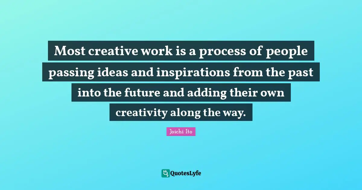 Joichi Ito Quotes: "Most creative work is a process of people passing ideas and inspirations from the past into the future and adding their own creativity along the way."