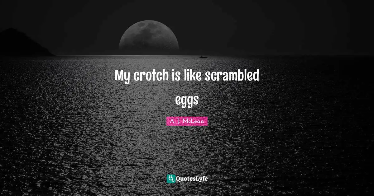 My crotch is like scrambled eggs