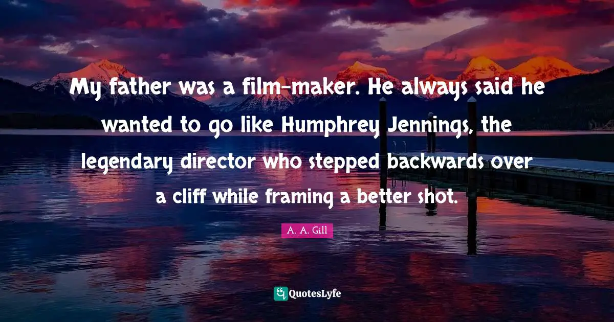 Directors Quotes: "My father was a film-maker. He always said he wanted to go like Humphrey Jennings, the legendary director who stepped backwards over a cliff while framing a better shot."