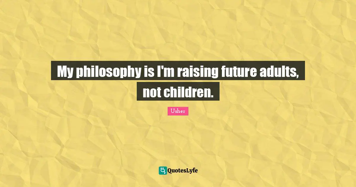 My philosophy is I'm raising future adults, not children.