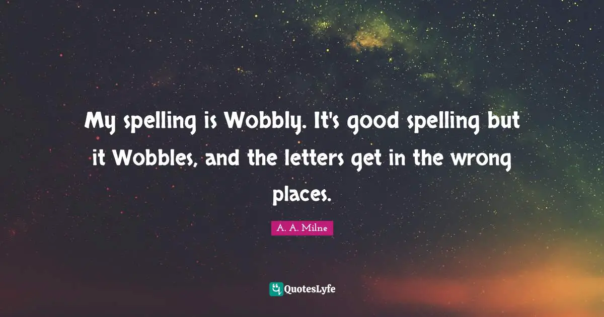 Letters Quotes: "My spelling is Wobbly. It's good spelling but it Wobbles, and the letters get in the wrong places."