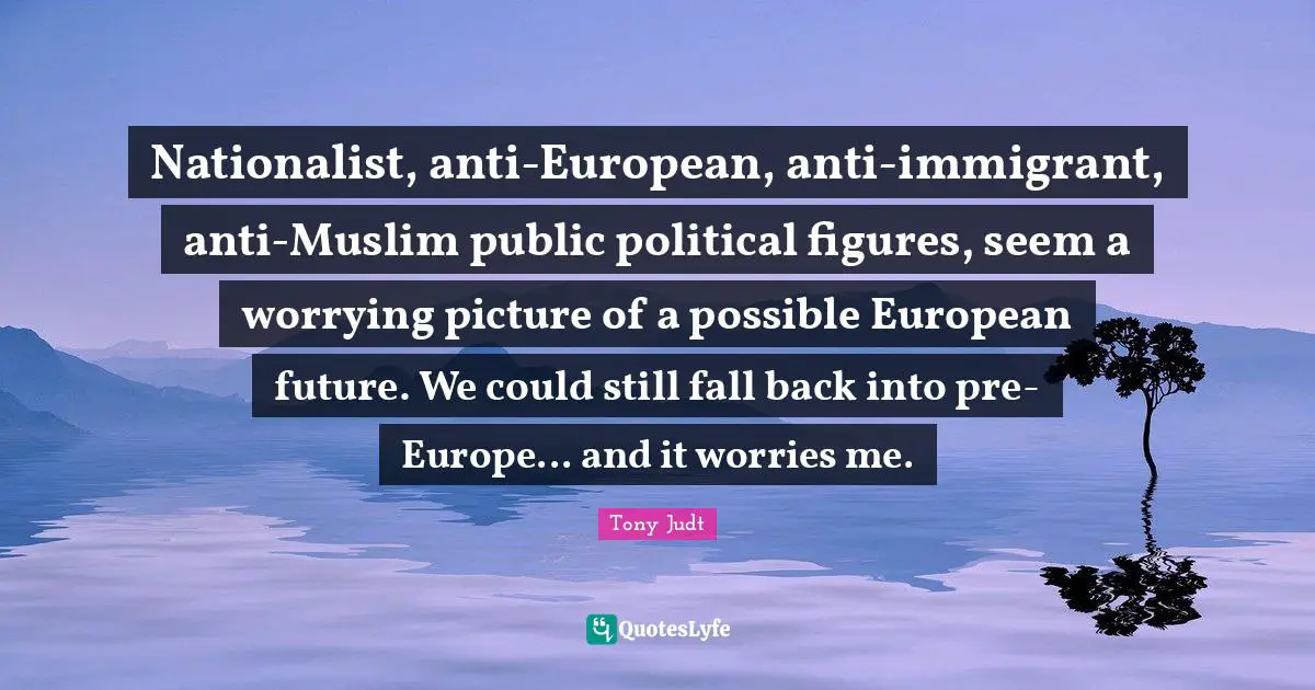 Nationalist, anti-European, anti-immigrant, anti-Muslim public political figures, seem a worrying picture of a possible European future. We could still fall back into pre-Europe... and it worries me.
