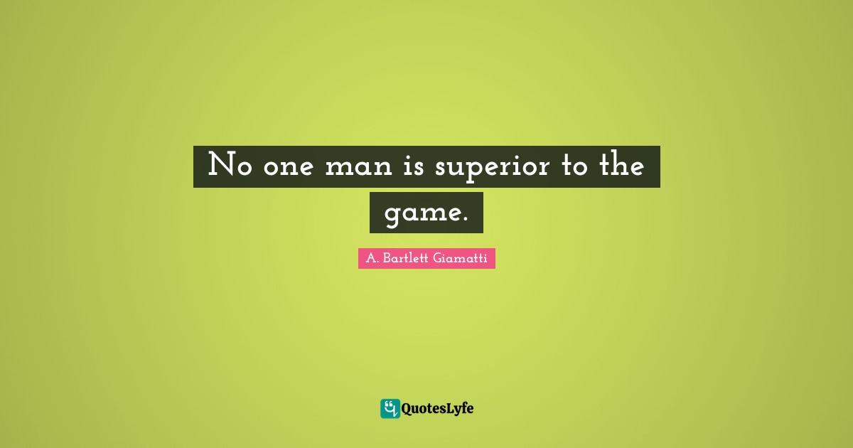 No one man is superior to the game.
