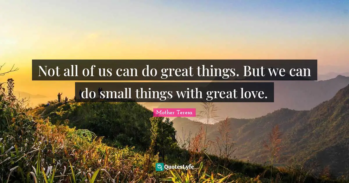 Mother Teresa Quotes: Not all of us can do great things. But we can do small things with great love.