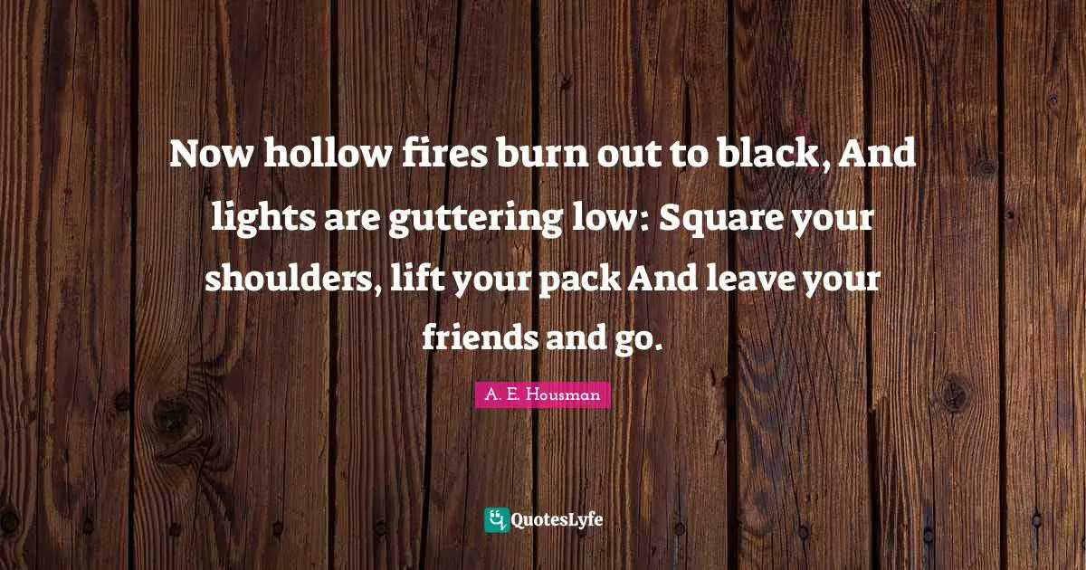 Now hollow fires burn out to black, And lights are guttering low: Square your shoulders, lift your pack And leave your friends and go.