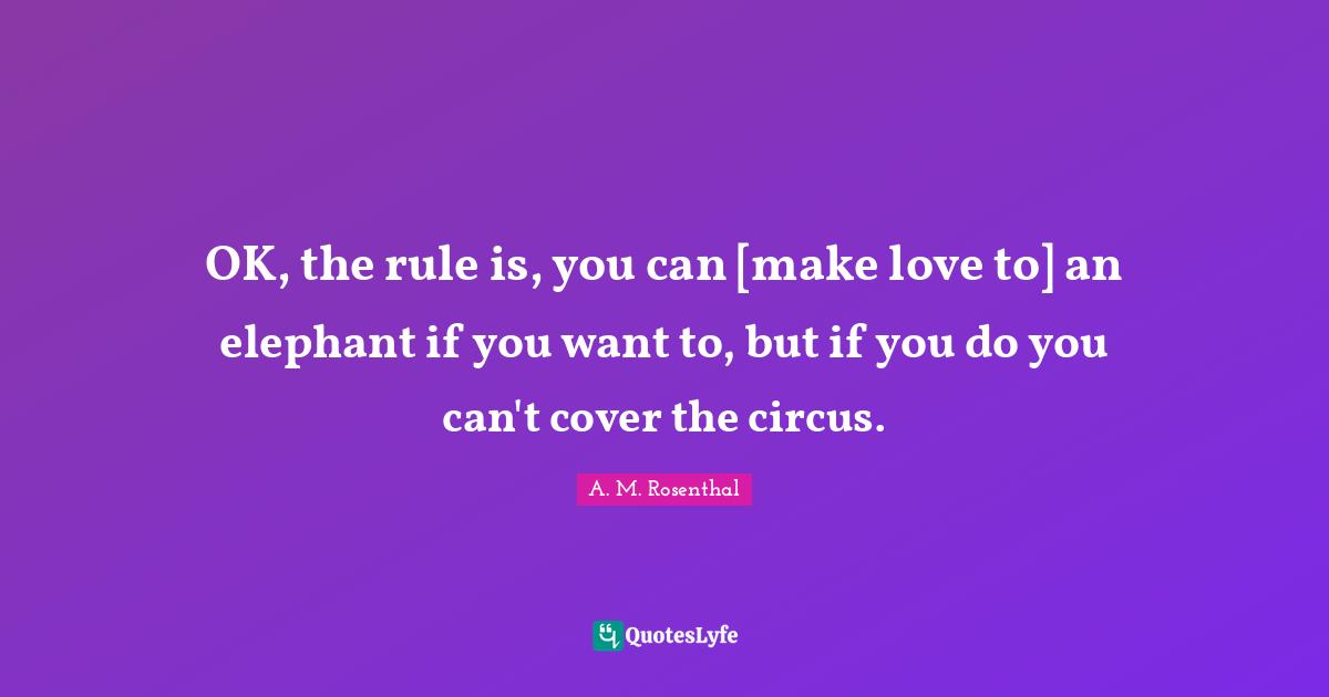 OK, the rule is, you can [make love to] an elephant if you want to, but if you do you can't cover the circus.