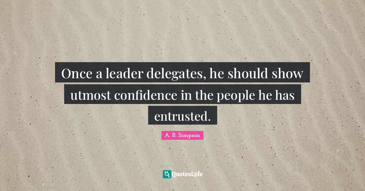 Once a leader delegates, he should show utmost confidence in the people he has entrusted.