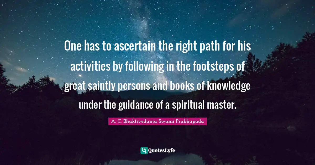 Right Path Quotes: "One has to ascertain the right path for his activities by following in the footsteps of great saintly persons and books of knowledge under the guidance of a spiritual master."