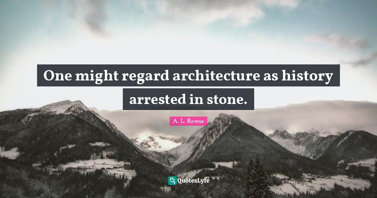 One might regard architecture as history arrested in stone.