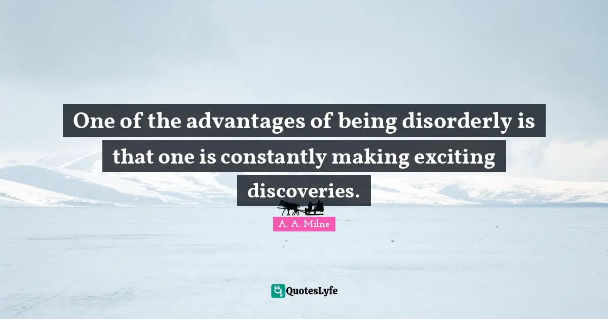 One of the advantages of being disorderly is that one is constantly making exciting discoveries.