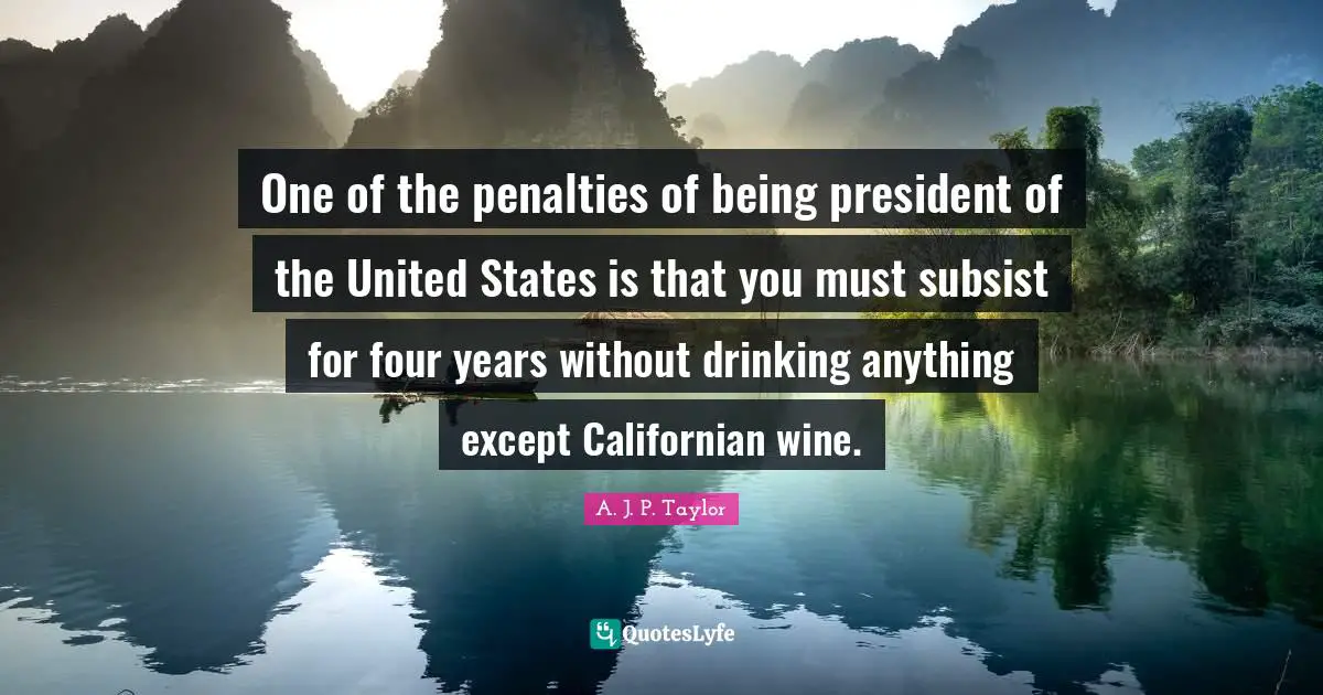 One of the penalties of being president of the United States is that you must subsist for four years without drinking anything except Californian wine.