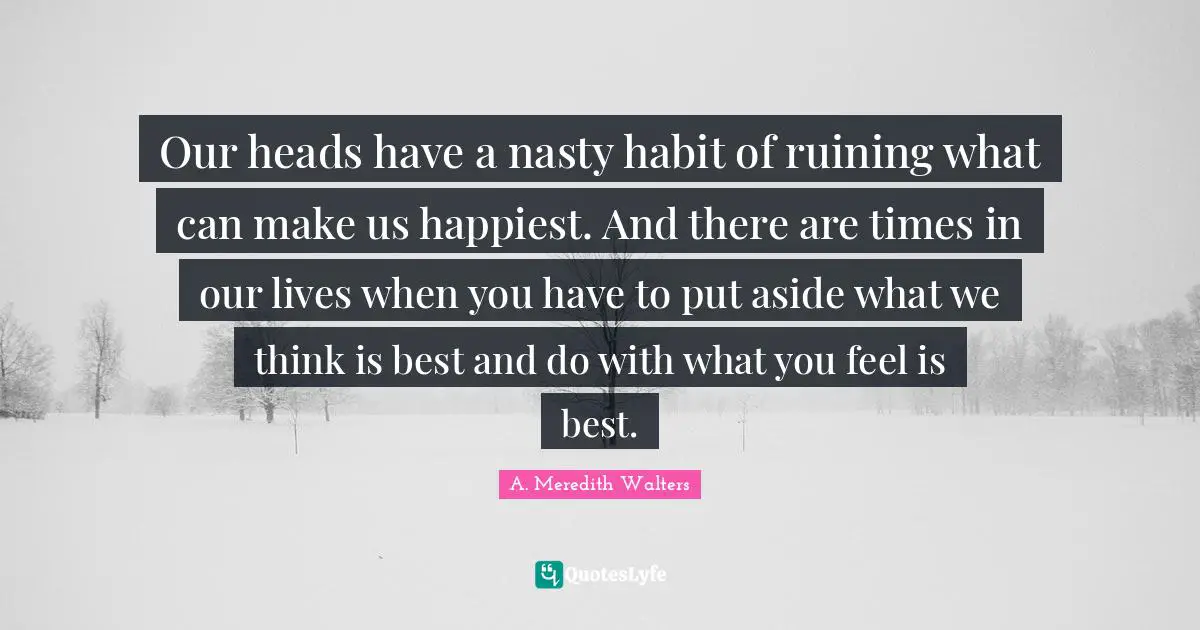 Our heads have a nasty habit of ruining what can make us happiest. And there are times in our lives when you have to put aside what we think is best and do with what you feel is best.